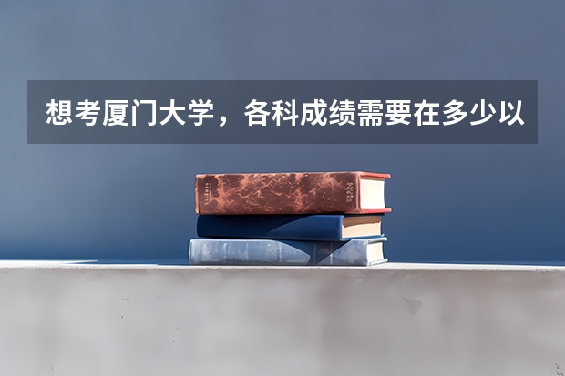 想考厦门大学,各科成绩需要在多少以上呢??